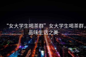 “女大學(xué)生喝茶群”女大學(xué)生喝茶群，品味生活之美
