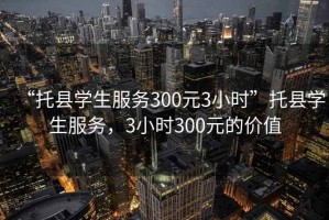 “托縣學(xué)生服務(wù)300元3小時(shí)”托縣學(xué)生服務(wù)，3小時(shí)300元的價(jià)值