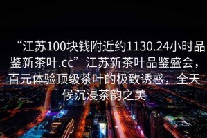 “江蘇100塊錢(qián)附近約1130.24小時(shí)品鑒新茶葉.cc”江蘇新茶葉品鑒盛會(huì )，百元體驗頂級茶葉的極致誘惑，全天候沉浸茶韻之美