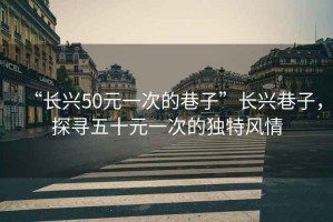“長(cháng)興50元一次的巷子”長(cháng)興巷子，探尋五十元一次的獨特風(fēng)情