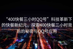“400快餐三小時(shí)QQ號”科技革新下的快餐新紀元，探索400快餐三小時(shí)背后的秘密與QQ號應用