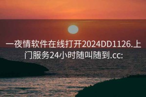一夜情軟件在線(xiàn)打開(kāi)2024DD1126.上門(mén)服務(wù)24小時(shí)隨叫隨到.cc: