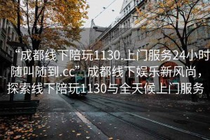“成都線(xiàn)下陪玩1130.上門(mén)服務(wù)24小時(shí)隨叫隨到.cc”成都線(xiàn)下娛樂(lè )新風(fēng)尚，探索線(xiàn)下陪玩1130與全天候上門(mén)服務(wù)