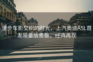 漫步車(chē)影交織的時(shí)光，上汽奧迪A5L首發(fā)限量版售罄，經(jīng)典再現