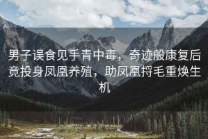 男子誤食見(jiàn)手青中毒，奇跡般康復后竟投身鳳凰養殖，助鳳凰捋毛重煥生機