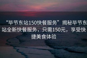 “畢節東站150快餐服務(wù)”揭秘畢節東站全新快餐服務(wù)，只需150元，享受快捷美食體驗