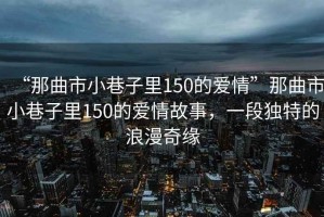 “那曲市小巷子里150的愛(ài)情”那曲市小巷子里150的愛(ài)情故事，一段獨特的浪漫奇緣