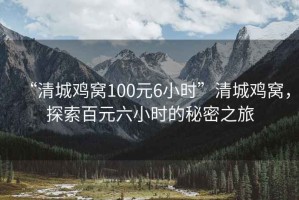 “清城雞窩100元6小時(shí)”清城雞窩，探索百元六小時(shí)的秘密之旅