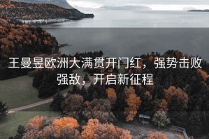 王曼昱歐洲大滿(mǎn)貫開(kāi)門(mén)紅，強勢擊敗強敵，開(kāi)啟新征程