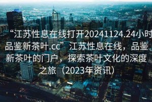 “江蘇性息在線(xiàn)打開(kāi)20241124.24小時(shí)品鑒新茶葉.cc”江蘇性息在線(xiàn)，品鑒新茶葉的門(mén)戶(hù)，探索茶葉文化的深度之旅（2023年資訊）