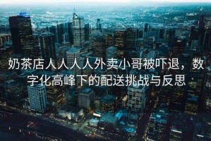 奶茶店人人人人外賣(mài)小哥被嚇退，數字化高峰下的配送挑戰與反思