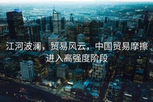 江河波瀾，貿易風(fēng)云，中國貿易摩擦進(jìn)入高強度階段