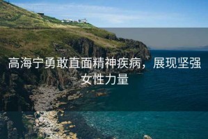 高海寧勇敢直面精神疾病，展現堅強女性力量