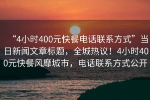 “4小時(shí)400元快餐電話(huà)聯(lián)系方式”當日新聞文章標題，全城熱議！4小時(shí)400元快餐風(fēng)靡城市，電話(huà)聯(lián)系方式公開(kāi)
