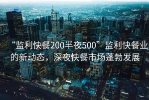 “監利快餐200半夜500”監利快餐業(yè)的新動(dòng)態(tài)，深夜快餐市場(chǎng)蓬勃發(fā)展