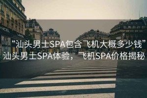 “汕頭男士SPA包含飛機大概多少錢(qián)”汕頭男士SPA體驗，飛機SPA價(jià)格揭秘