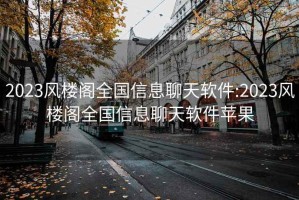 2023風(fēng)樓閣全國信息聊天軟件:2023風(fēng)樓閣全國信息聊天軟件蘋(píng)果