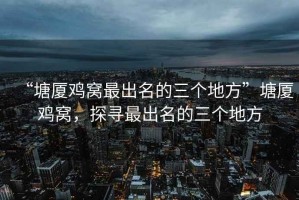 “塘廈雞窩最出名的三個(gè)地方”塘廈雞窩，探尋最出名的三個(gè)地方