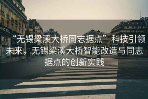 “無(wú)錫梁溪大橋同志據點(diǎn)”科技引領(lǐng)未來(lái)，無(wú)錫梁溪大橋智能改造與同志據點(diǎn)的創(chuàng  )新實(shí)踐