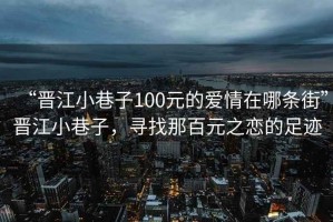 “晉江小巷子100元的愛(ài)情在哪條街”晉江小巷子，尋找那百元之戀的足跡