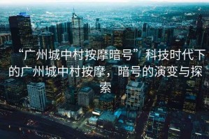 “廣州城中村按摩暗號”科技時(shí)代下的廣州城中村按摩，暗號的演變與探索