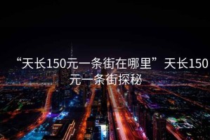 “天長(cháng)150元一條街在哪里”天長(cháng)150元一條街探秘