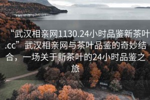 “武漢相親網(wǎng)1130.24小時(shí)品鑒新茶葉.cc”武漢相親網(wǎng)與茶葉品鑒的奇妙結合，一場(chǎng)關(guān)于新茶葉的24小時(shí)品鑒之旅