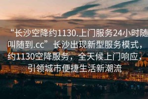 “長(cháng)沙空降約1130.上門(mén)服務(wù)24小時(shí)隨叫隨到.cc”長(cháng)沙出現新型服務(wù)模式，約1130空降服務(wù)，全天候上門(mén)響應，引領(lǐng)城市便捷生活新潮流