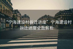 “寧海建設村拆遷進(jìn)度”寧海建設村拆遷進(jìn)度全面解析