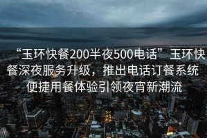 “玉環(huán)快餐200半夜500電話(huà)”玉環(huán)快餐深夜服務(wù)升級，推出電話(huà)訂餐系統 便捷用餐體驗引領(lǐng)夜宵新潮流
