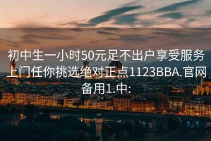 初中生一小時(shí)50元足不出戶(hù)享受服務(wù)上門(mén)任你挑選絕對正點(diǎn)1123BBA.官網(wǎng)備用1.中: