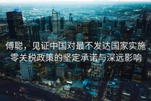 傅聰，見(jiàn)證中國對最不發(fā)達國家實(shí)施零關(guān)稅政策的堅定承諾與深遠影響