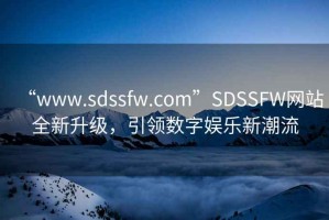 “www.sdssfw.com”SDSSFW網(wǎng)站全新升級，引領(lǐng)數字娛樂(lè )新潮流