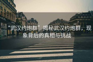 “武漢約炮群”揭秘武漢約炮群，現象背后的真相與挑戰