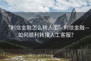 “利信金融怎么轉人工”利信金融—如何順利轉接人工客服？