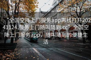 “全國空降上門(mén)服務(wù)app再線(xiàn)打開(kāi)20241124.服務(wù)上門(mén)隨叫隨到.cc”全國空降上門(mén)服務(wù)app，隨叫隨到的便捷生活