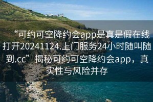 “可約可空降約會(huì )app是真是假在線(xiàn)打開(kāi)20241124.上門(mén)服務(wù)24小時(shí)隨叫隨到.cc”揭秘可約可空降約會(huì )app，真實(shí)性與風(fēng)險并存