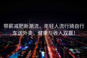 帶薪減肥新潮流，年輕人流行騎自行車(chē)送外賣(mài)，健康與收入雙贏(yíng)！