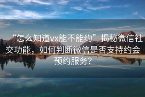 “怎么知道vx能不能約”揭秘微信社交功能，如何判斷微信是否支持約會(huì )預約服務(wù)？