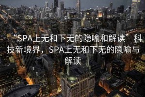 “SPA上無(wú)和下無(wú)的隱喻和解讀”科技新境界，SPA上無(wú)和下無(wú)的隱喻與解讀