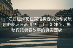“江西姐妹花在賓館賣(mài)春故事預覽原片截圖藍光高清制”江西姐妹花，揭秘賓館賣(mài)春故事的真實(shí)面貌