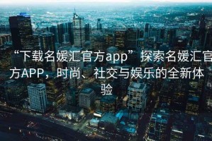 “下載名媛匯官方app”探索名媛匯官方APP，時(shí)尚、社交與娛樂(lè )的全新體驗
