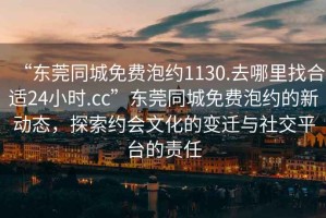 “東莞同城免費泡約1130.去哪里找合適24小時(shí).cc”東莞同城免費泡約的新動(dòng)態(tài)，探索約會(huì )文化的變遷與社交平臺的責任
