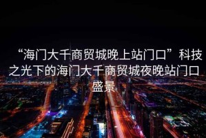 “海門(mén)大千商貿城晚上站門(mén)口”科技之光下的海門(mén)大千商貿城夜晚站門(mén)口盛景