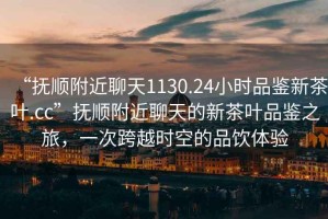“撫順附近聊天1130.24小時(shí)品鑒新茶葉.cc”撫順附近聊天的新茶葉品鑒之旅，一次跨越時(shí)空的品飲體驗