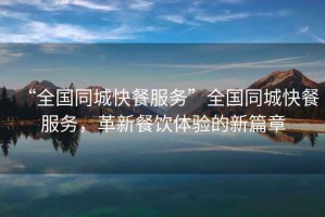 “全國同城快餐服務(wù)”全國同城快餐服務(wù)，革新餐飲體驗的新篇章