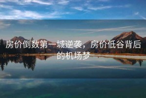 房?jì)r(jià)倒數第一城逆襲，房?jì)r(jià)低谷背后的機場(chǎng)夢(mèng)