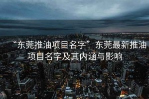 “東莞推油項目名字”東莞最新推油項目名字及其內涵與影響