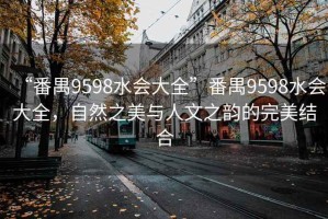 “番禺9598水會(huì )大全”番禺9598水會(huì )大全，自然之美與人文之韻的完美結合
