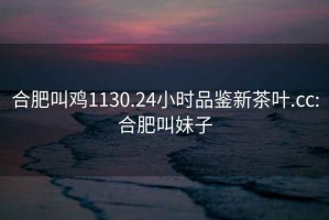 合肥叫雞1130.24小時(shí)品鑒新茶葉.cc:合肥叫妹子